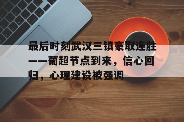 开云中国官网登录入口-最后时刻武汉三镇豪取连胜——葡超节点到来，信心回归，心理建设被强调的简单介绍