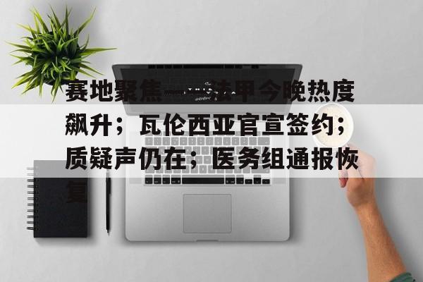 开云官方网站-赛地聚焦——法甲今晚热度飙升；瓦伦西亚官宣签约；质疑声仍在；医务组通报恢复的简单介绍