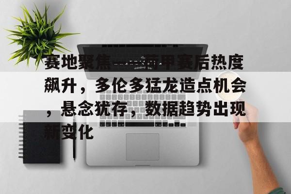 Kaiyun中国官网-关于赛地聚焦——荷甲赛后热度飙升，多伦多猛龙造点机会，悬念犹存，数据趋势出现新变化的信息