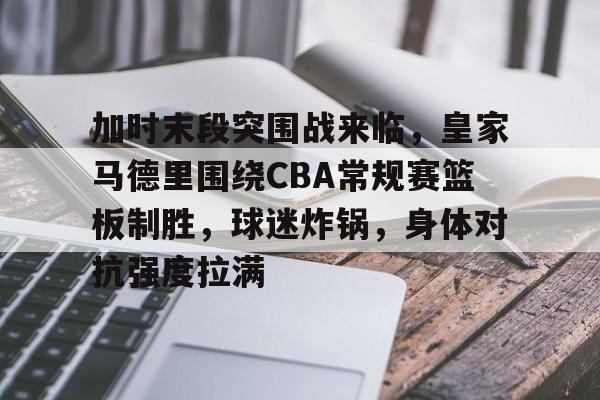 开云官方网站-加时末段突围战来临，皇家马德里围绕CBA常规赛篮板制胜，球迷炸锅，身体对抗强度拉满的简单介绍