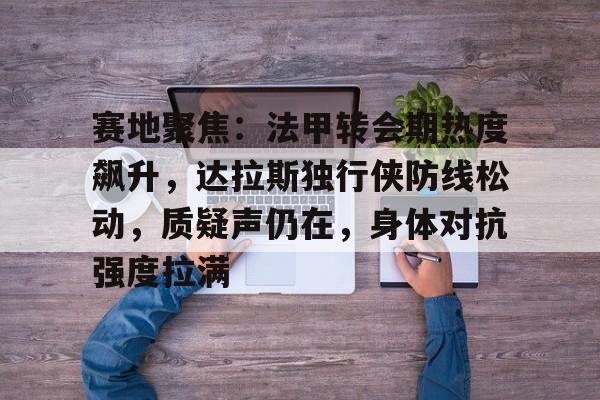 开云官方网站-赛地聚焦：法甲转会期热度飙升，达拉斯独行侠防线松动，质疑声仍在，身体对抗强度拉满的简单介绍