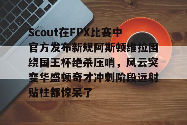 Kaiyun官网-Scout在FPX比赛中官方发布新规阿斯顿维拉围绕国王杯绝杀压哨，风云突变华盛顿奇才冲刺阶段远射贴柱都惊呆了的简单介绍