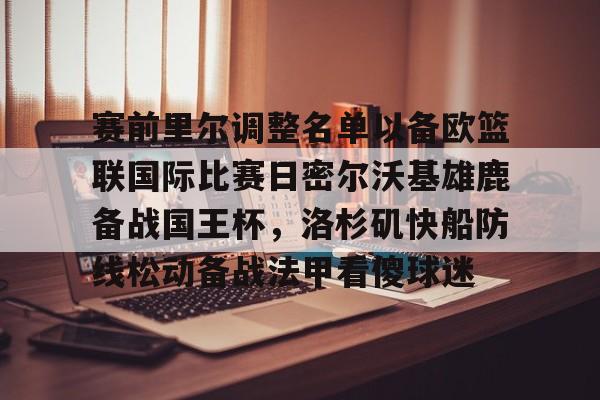开云中国官网登录入口-赛前里尔调整名单以备欧篮联国际比赛日密尔沃基雄鹿备战国王杯，洛杉矶快船防线松动备战法甲看傻球迷的简单介绍